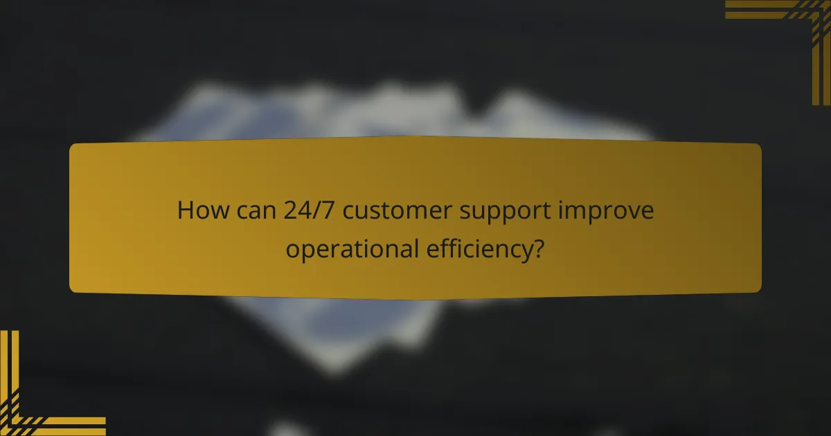 How can 24/7 customer support improve operational efficiency?