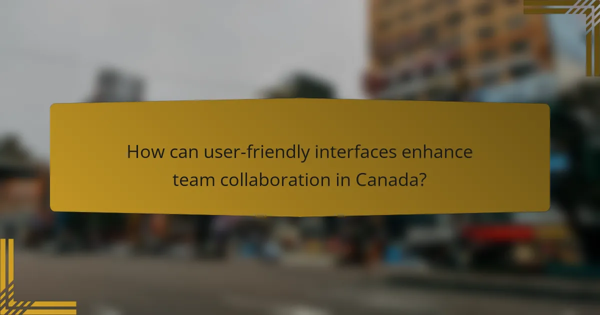 How can user-friendly interfaces enhance team collaboration in Canada?